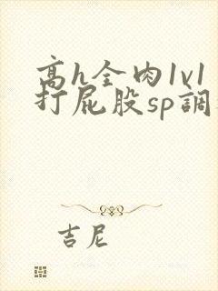 高h全肉1v1打屁股sp调教
