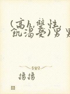 (高h,双性,饥渴受)男男