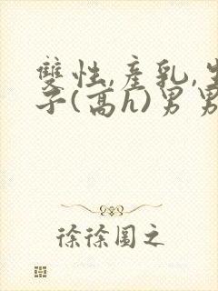 双性,产乳,生子(高h)男男