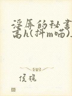 淫辱的秘书调教高h(抖m喵)_淫辱