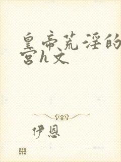 皇帝荒淫的性后宫h文