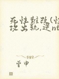 死性难改(性瘾攻出轨,逆ntr)