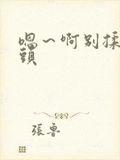 嗯～啊别揉我奶头