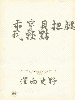 乖宝贝把腿张开我轻点