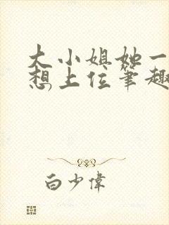 大小姐她一心只想上位笔趣阁