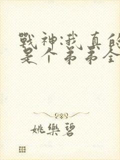 战神:我真的只是个弟弟全文免费阅读