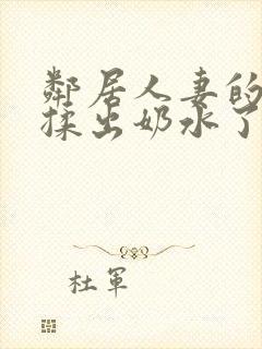 邻居人妻的奶被揉出奶水了