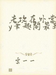 老攻在外当零by笔趣阁最新章节