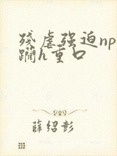 残虐强迫np蹂躏h重口