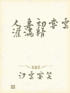 人妻初尝云雨被灌满精