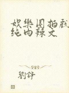 娱乐圈拍戏np纯肉辣文