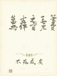 万古之王笔趣阁无弹窗免费阅读