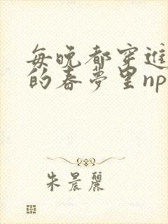 每晚都穿进男神的春梦里nph