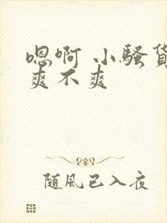 嗯啊 小骚货 爽不爽