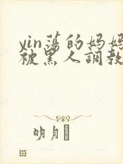 yin荡的妈妈被黑人调教