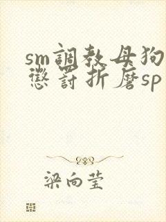 sm调教母狗虐惩罚折磨sp小说