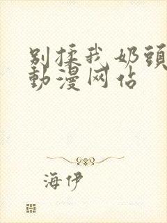 别揉我奶头嗯啊动漫网站