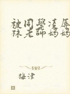 被同学凌辱的丝袜老师妈妈