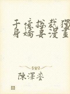 千亿总裁独宠替身娇妻漫画