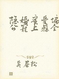 隐婚蜜爱偏执老公宠上瘾全文免费阅读