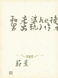 和老婆he后(男出轨)作者:男出轨番外免