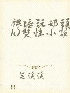 裸睡玩奶头(高h)双性小说