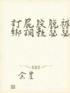 打屁股脱裤子捆绑调教瑟瑟视频