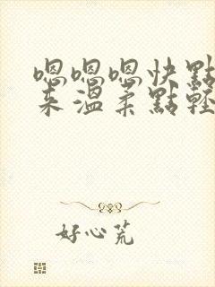 嗯嗯嗯快点插进来温柔点轻点嗯嗯嗯