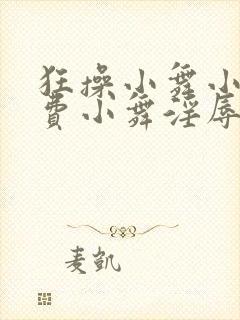 狂操小舞小说免费小舞淫辱日记