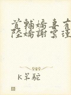 首辅娇妻有空间陆娇谢云瑾小说txt