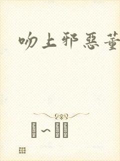 吻上邪恶董事长