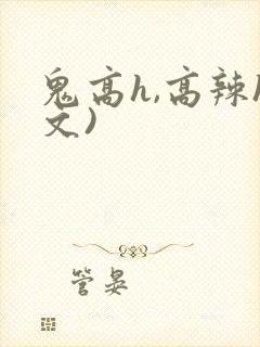 鬼高h,高辣h文)