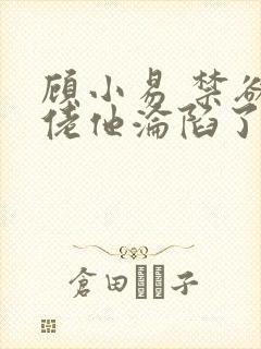 顾小易 禁欲大佬他沦陷了