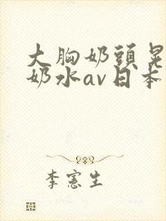 大胸奶头晃着喷奶水av日本封面