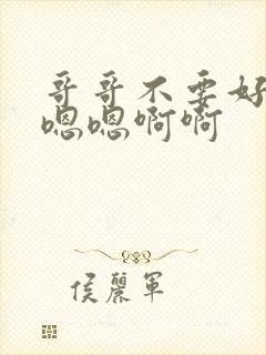 哥哥不要好舒服嗯嗯啊啊