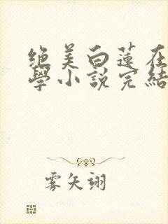 绝美白莲在线教学小说完结了吗