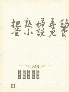 把熟妇弄的叫爸爸小说免费阅读