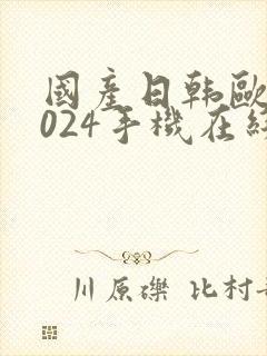 国产日韩欧美1024手机在线看片