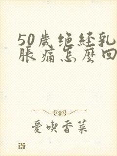 50岁绝经乳房胀痛怎么回事