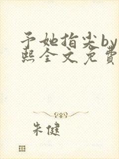 予她指尖by梁熙全文免费阅读笔趣阁