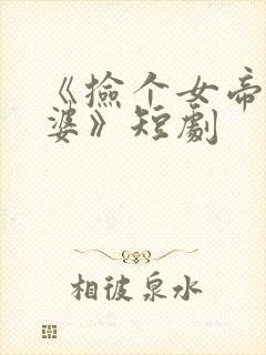 《捡个女帝当老婆》短剧