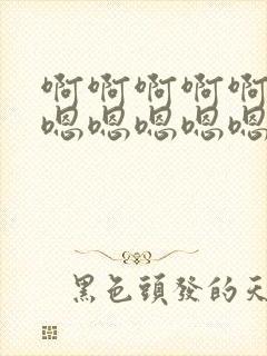 啊啊啊啊啊嗯嗯嗯嗯嗯嗯嗯