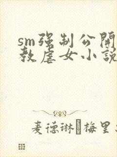 sm强制公开调教虐女小说