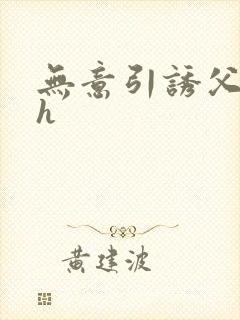 无意引诱父女高h