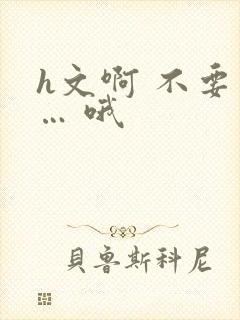 h文啊 不要 … 哦