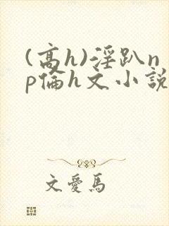(高h)淫趴np伦h文小说