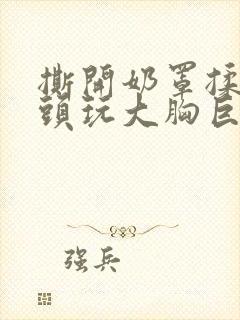 撕开奶罩揉吮奶头玩大胸巨欲