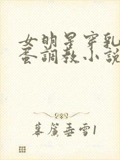 女明星穿乳环跳蛋调教小说