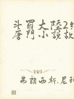 斗罗大陆2绝世唐门小说故事大概