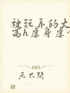 被玩弄的大小姐高h虐身虐心